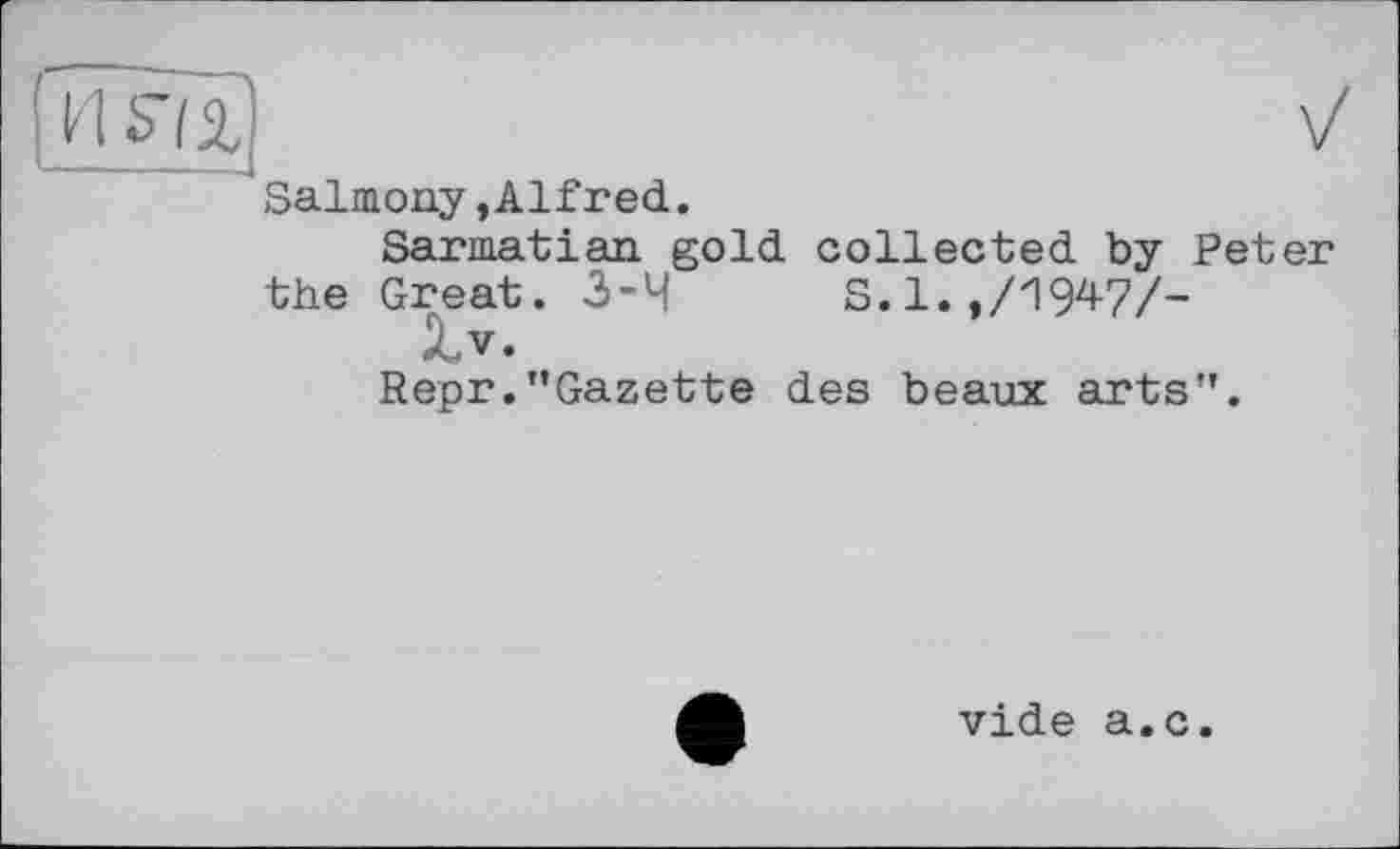 ﻿Salmony,Alfred.
Sarmatian gold collected by Pet the Great. 3-4	S.l.,/1947/-
Zv.
Repr."Gazette des beaux arts".
vide a.c.